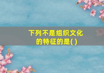 下列不是组织文化的特征的是( )